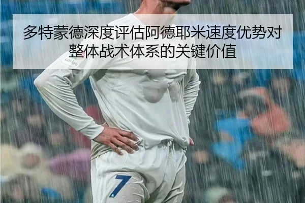 多特蒙德深度评估阿德耶米速度优势对整体战术体系的关键价值