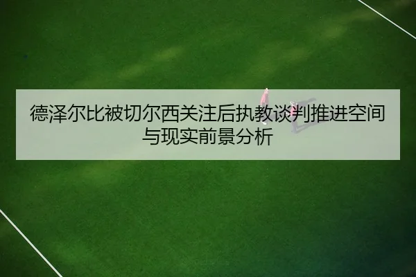 德泽尔比被切尔西关注后执教谈判推进空间与现实前景分析