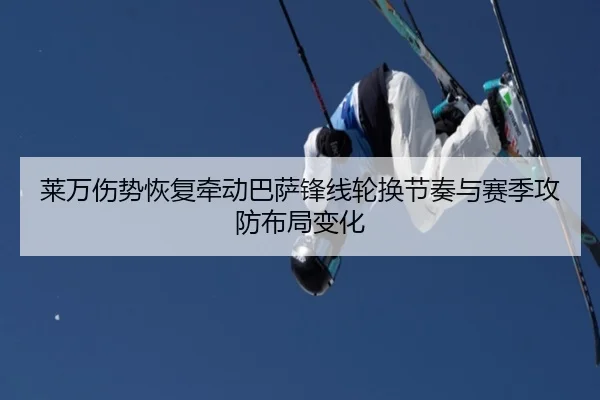 莱万伤势恢复牵动巴萨锋线轮换节奏与赛季攻防布局变化