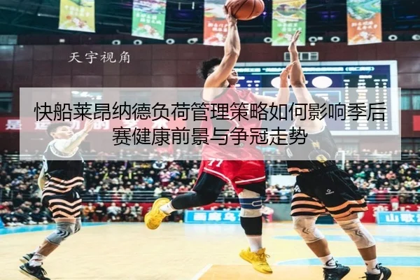 快船莱昂纳德负荷管理策略如何影响季后赛健康前景与争冠走势