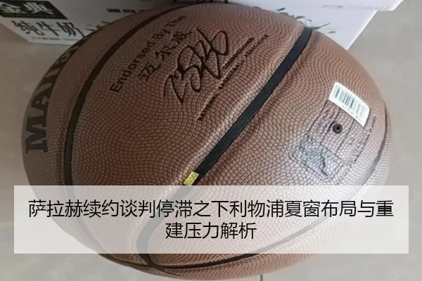 萨拉赫续约谈判停滞之下利物浦夏窗布局与重建压力解析