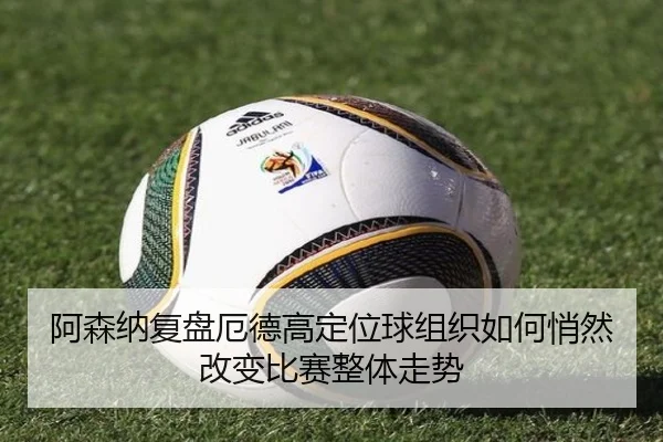 阿森纳复盘厄德高定位球组织如何悄然改变比赛整体走势