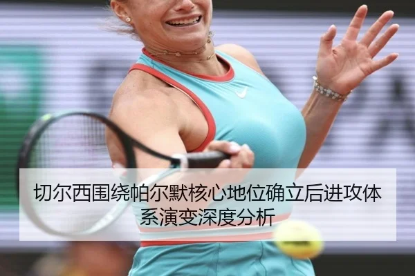 切尔西围绕帕尔默核心地位确立后进攻体系演变深度分析