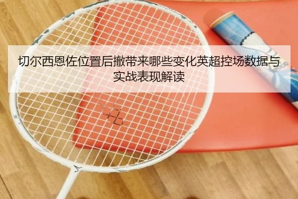 切尔西恩佐位置后撤带来哪些变化英超控场数据与实战表现解读
