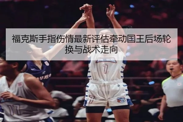 福克斯手指伤情最新评估牵动国王后场轮换与战术走向
