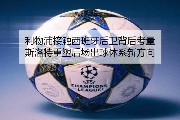 利物浦接触西班牙后卫背后考量 斯洛特重塑后场出球体系新方向